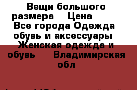 Вещи большого размера  › Цена ­ 200 - Все города Одежда, обувь и аксессуары » Женская одежда и обувь   . Владимирская обл.